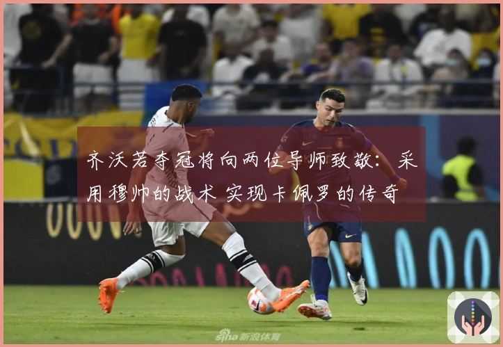 齐沃若夺冠将向两位导师致敬：采用穆帅的战术 实现卡佩罗的传奇