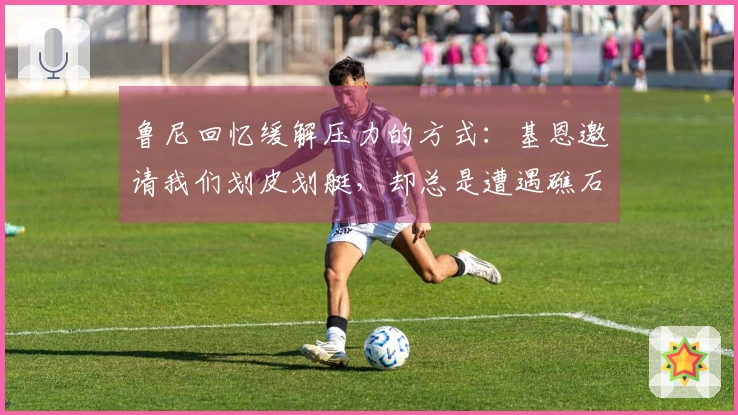 鲁尼回忆缓解压力的方式：基恩邀请我们划皮划艇，却总是遭遇礁石