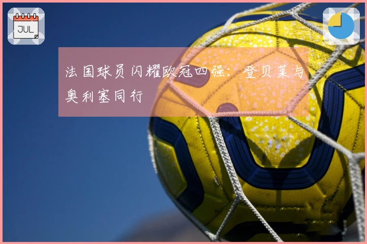 法国球员闪耀欧冠四强：登贝莱与奥利塞同行