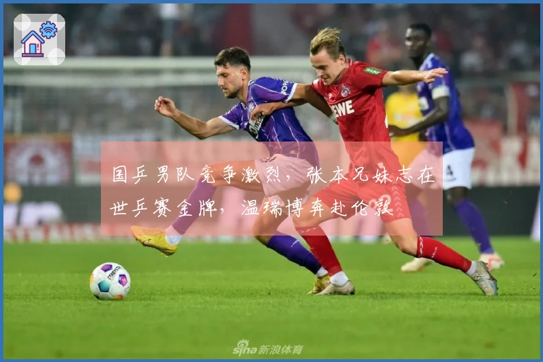 国乒男队竞争激烈，张本兄妹志在世乒赛金牌，温瑞博奔赴伦敦