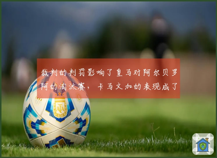 裁判的判罚影响了皇马对阿尔贝罗阿的淘汰赛，卡马文加的表现成了夜晚的阴影