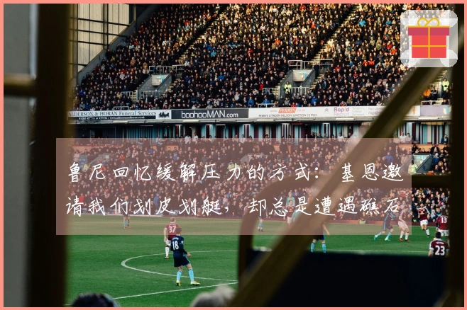 鲁尼回忆缓解压力的方式：基恩邀请我们划皮划艇，却总是遭遇礁石