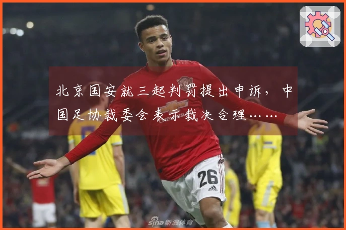 北京国安就三起判罚提出申诉，中国足协裁委会表示裁决合理……