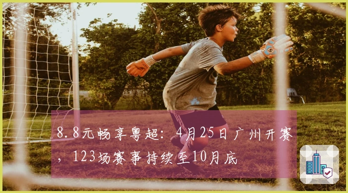 8.8元畅享粤超：4月25日广州开赛，123场赛事持续至10月底