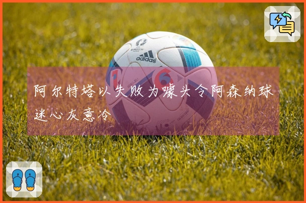 阿尔特塔以失败为噱头令阿森纳球迷心灰意冷