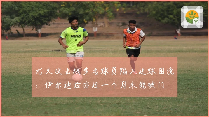 尤文攻击线多名球员陷入进球困境，伊尔迪兹亦近一个月未能破门