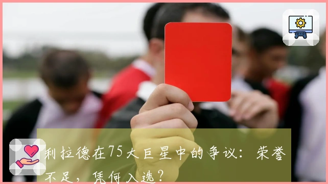 利拉德在75大巨星中的争议：荣誉不足，凭何入选？