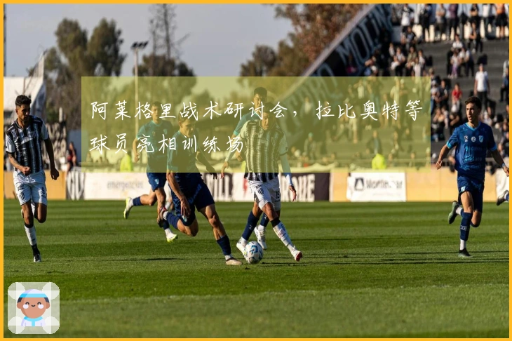 阿莱格里战术研讨会，拉比奥特等球员亮相训练场