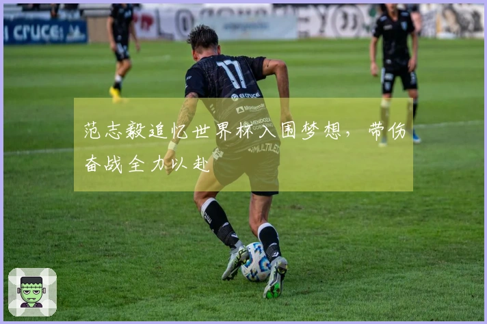 范志毅追忆世界杯入围梦想，带伤奋战全力以赴