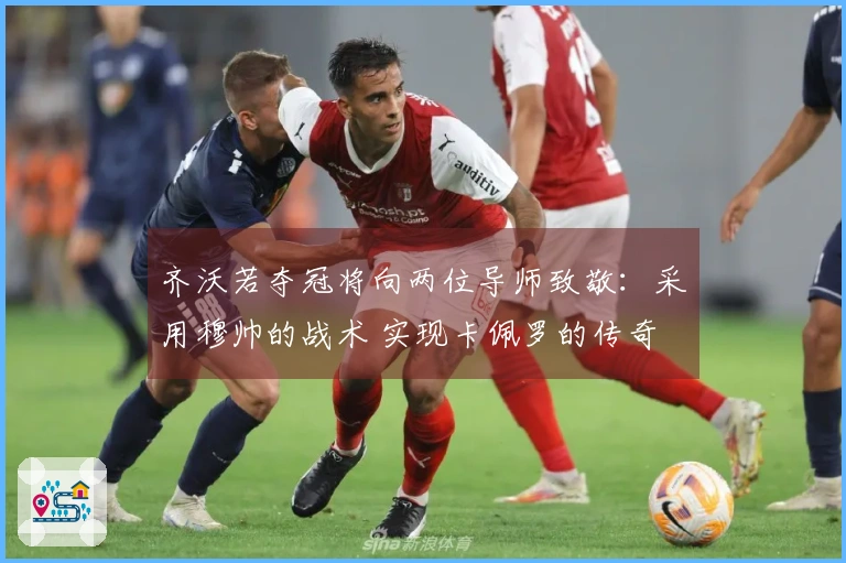 齐沃若夺冠将向两位导师致敬：采用穆帅的战术 实现卡佩罗的传奇