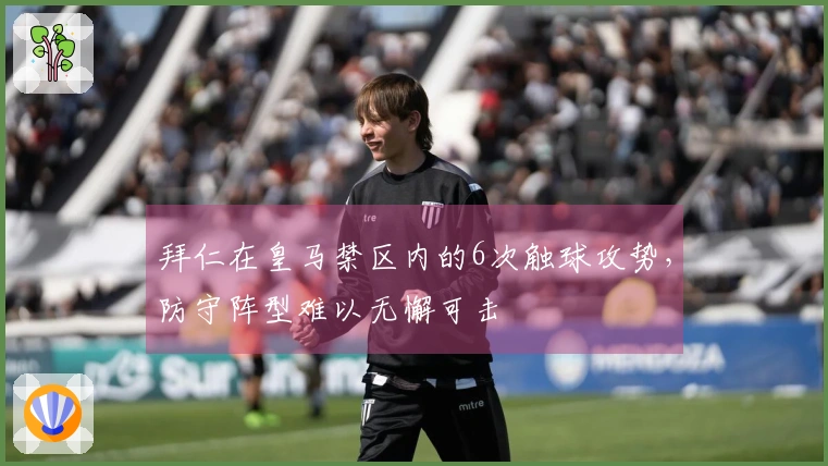 拜仁在皇马禁区内的6次触球攻势，防守阵型难以无懈可击
