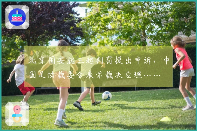 北京国安就三起判罚提出申诉，中国足协裁委会表示裁决合理……