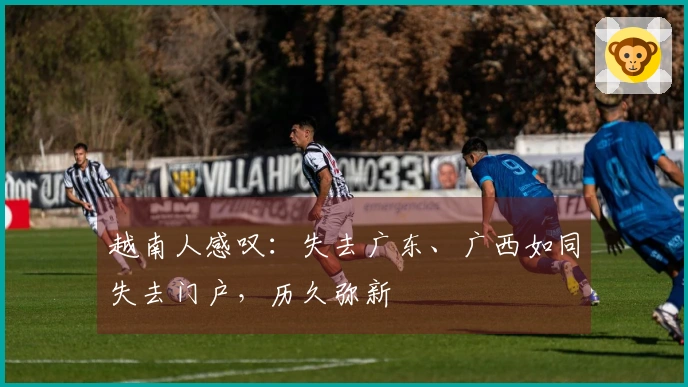 越南人感叹：失去广东、广西如同失去门户，历久弥新
