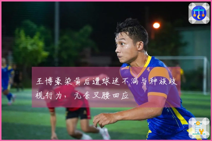 王博豪染黄后遭球迷不满与种族歧视行为，无奈叉腰回应