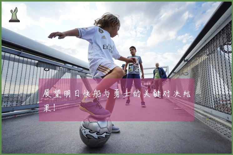 展望明日快船与勇士的关键对决结果！