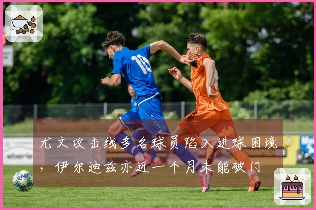 尤文攻击线多名球员陷入进球困境，伊尔迪兹亦近一个月未能破门