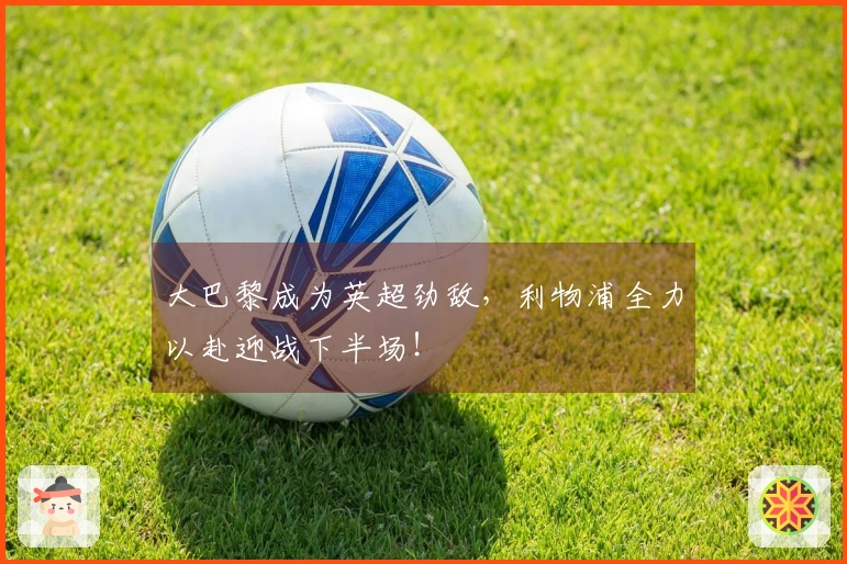 大巴黎成为英超劲敌，利物浦全力以赴迎战下半场！