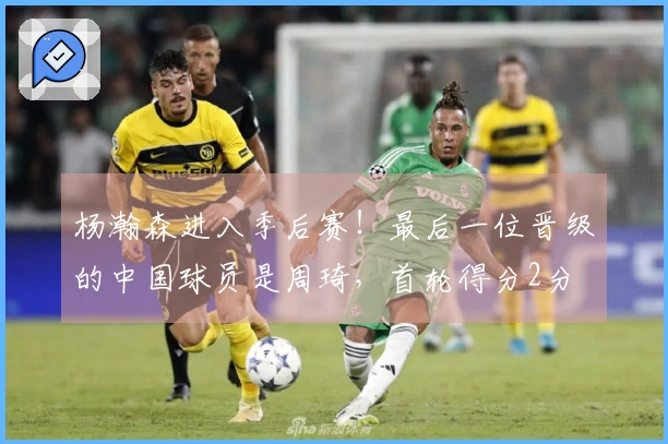 杨瀚森进入季后赛！最后一位晋级的中国球员是周琦，首轮得分2分