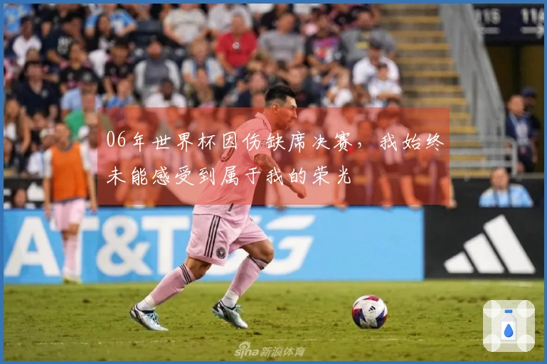 06年世界杯因伤缺席决赛，我始终未能感受到属于我的荣光