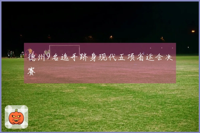 德州9名选手跻身现代五项省运会决赛