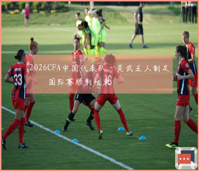 2026CFA中国代表队·灵武五人制足球国际赛顺利结束